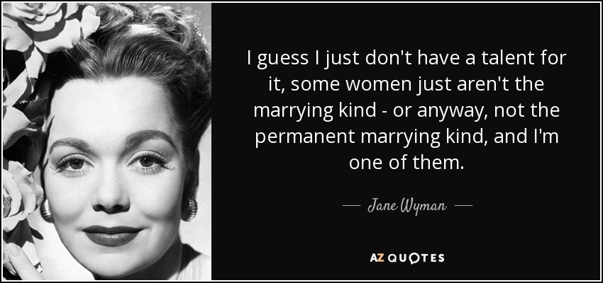 I guess I just don't have a talent for it, some women just aren't the marrying kind - or anyway, not the permanent marrying kind, and I'm one of them. - Jane Wyman