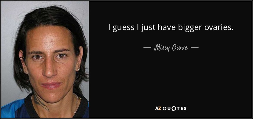 I guess I just have bigger ovaries. - Missy Giove