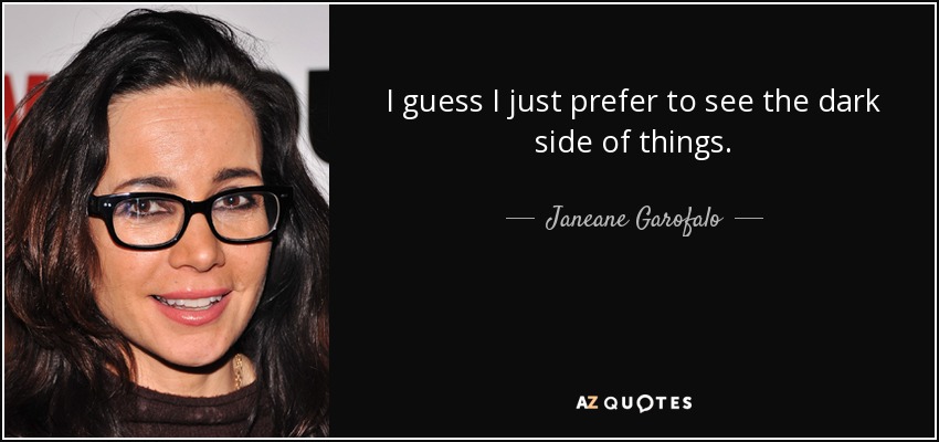 I guess I just prefer to see the dark side of things. - Janeane Garofalo