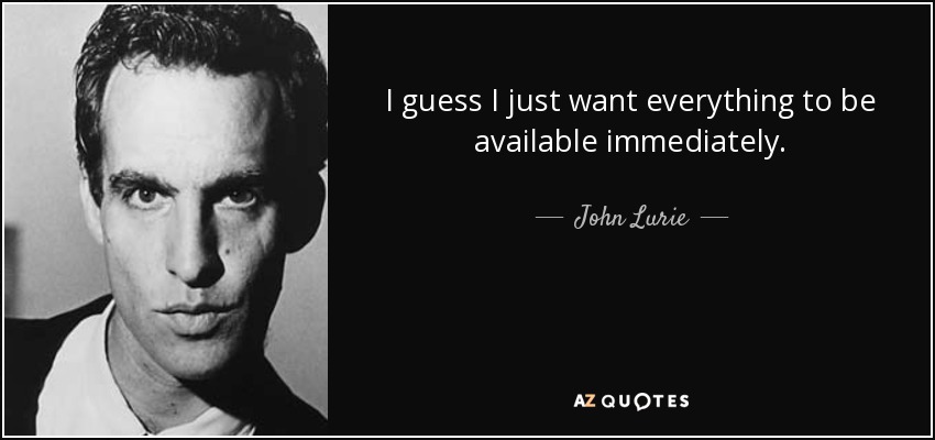 I guess I just want everything to be available immediately. - John Lurie