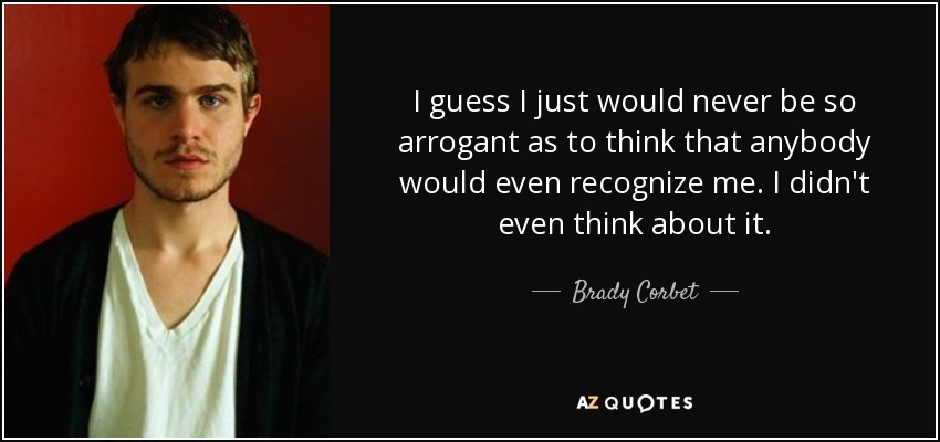 I guess I just would never be so arrogant as to think that anybody would even recognize me. I didn't even think about it. - Brady Corbet