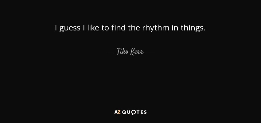 I guess I like to find the rhythm in things. - Tiko Kerr