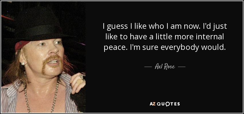 I guess I like who I am now. I'd just like to have a little more internal peace. I'm sure everybody would. - Axl Rose