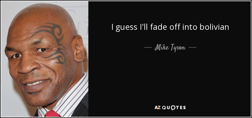 I guess I'll fade off into bolivian - Mike Tyson