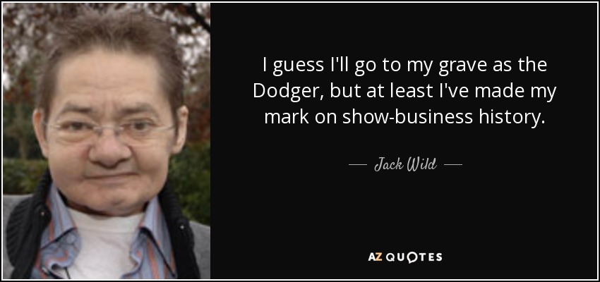 I guess I'll go to my grave as the Dodger, but at least I've made my mark on show-business history. - Jack Wild
