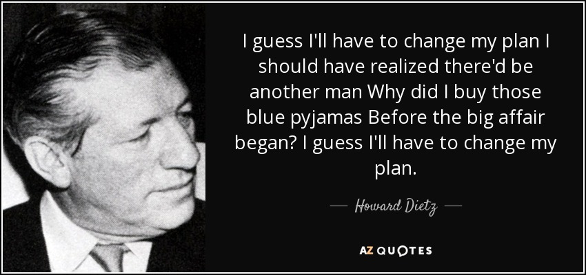 I guess I'll have to change my plan I should have realized there'd be another man Why did I buy those blue pyjamas Before the big affair began? I guess I'll have to change my plan. - Howard Dietz