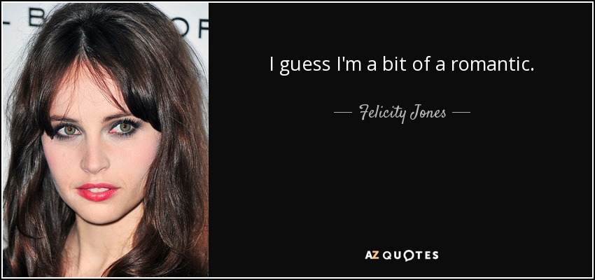 I guess I'm a bit of a romantic. - Felicity Jones