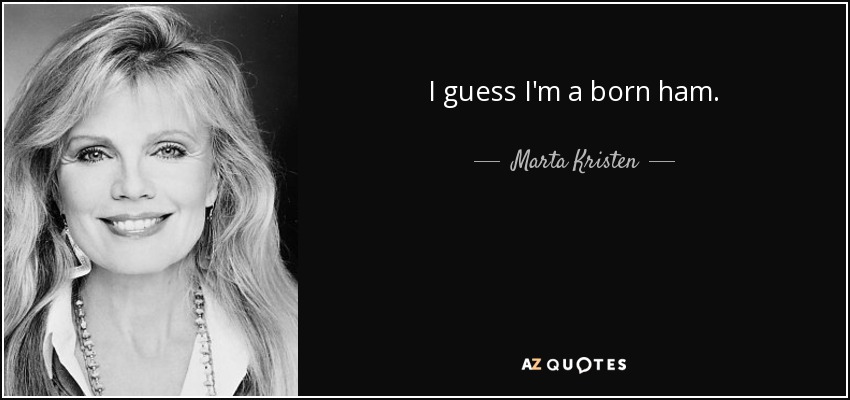 I guess I'm a born ham. - Marta Kristen