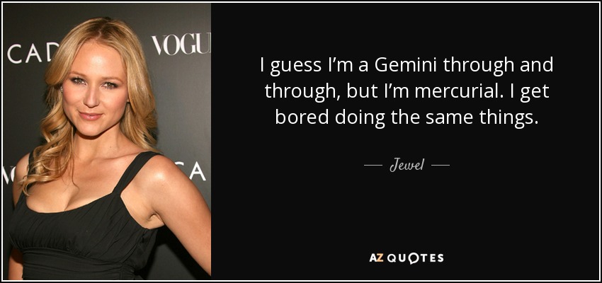 I guess I’m a Gemini through and through, but I’m mercurial. I get bored doing the same things. - Jewel