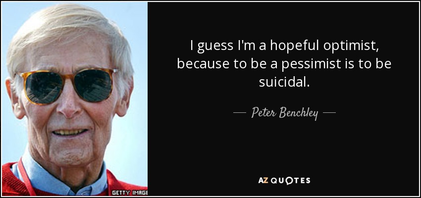 I guess I'm a hopeful optimist, because to be a pessimist is to be suicidal. - Peter Benchley