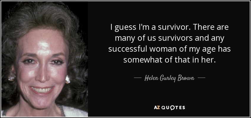 I guess I'm a survivor. There are many of us survivors and any successful woman of my age has somewhat of that in her. - Helen Gurley Brown