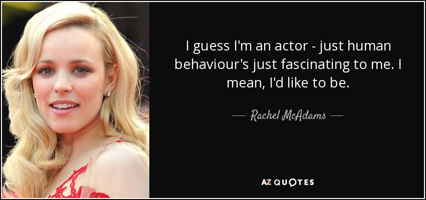 I guess I'm an actor - just human behaviour's just fascinating to me. I mean, I'd like to be. - Rachel McAdams
