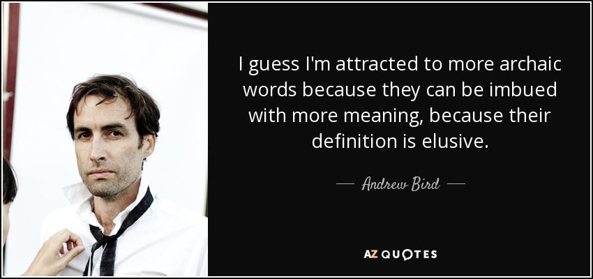 I guess I'm attracted to more archaic words because they can be imbued with more meaning, because their definition is elusive. - Andrew Bird