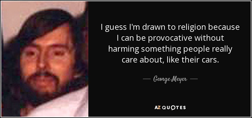 I guess I'm drawn to religion because I can be provocative without harming something people really care about, like their cars. - George Meyer