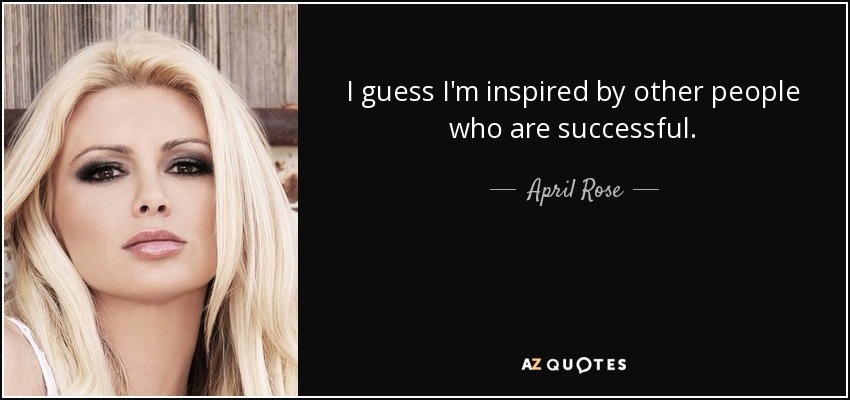 I guess I'm inspired by other people who are successful. - April Rose