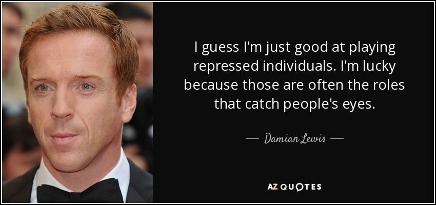 I guess I'm just good at playing repressed individuals. I'm lucky because those are often the roles that catch people's eyes. - Damian Lewis