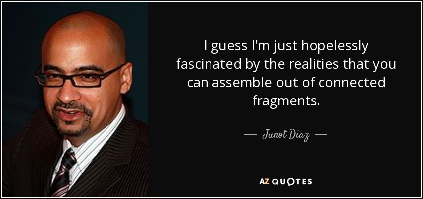 I guess I'm just hopelessly fascinated by the realities that you can assemble out of connected fragments. - Junot Diaz