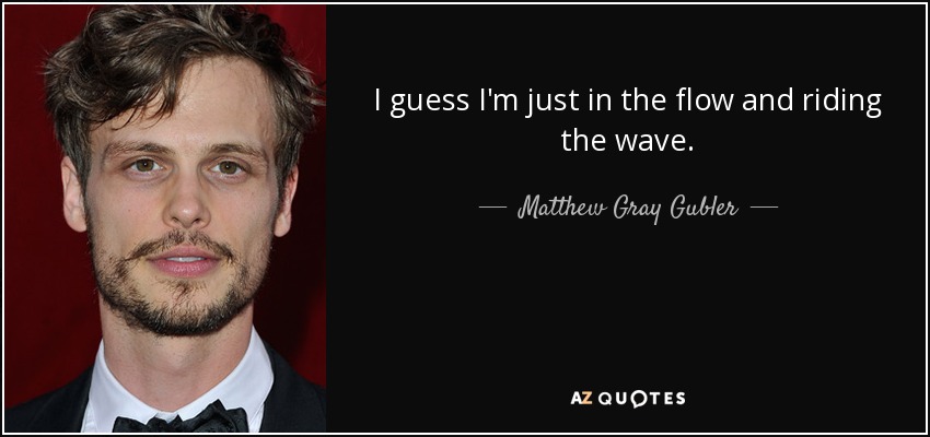 I guess I'm just in the flow and riding the wave. - Matthew Gray Gubler