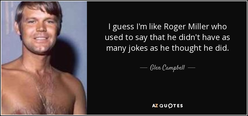 I guess I'm like Roger Miller who used to say that he didn't have as many jokes as he thought he did. - Glen Campbell