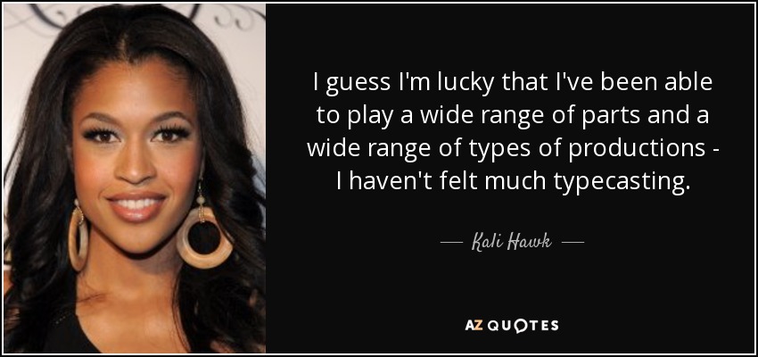 I guess I'm lucky that I've been able to play a wide range of parts and a wide range of types of productions - I haven't felt much typecasting. - Kali Hawk