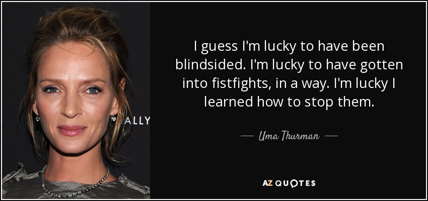 I guess I'm lucky to have been blindsided. I'm lucky to have gotten into fistfights, in a way. I'm lucky I learned how to stop them. - Uma Thurman