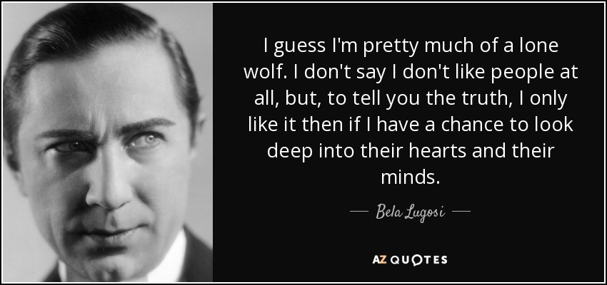 I guess I'm pretty much of a lone wolf. I don't say I don't like people at all, but, to tell you the truth, I only like it then if I have a chance to look deep into their hearts and their minds. - Bela Lugosi