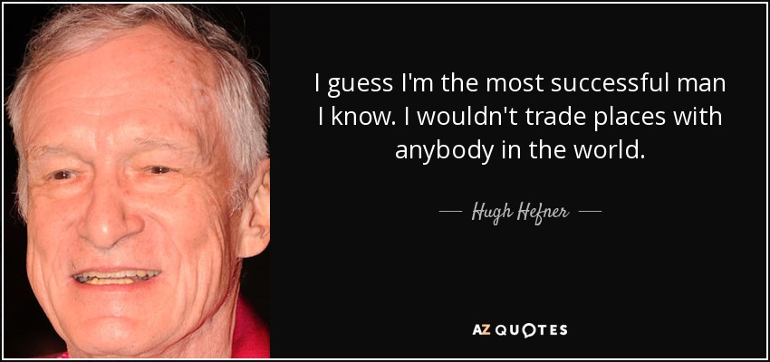 I guess I'm the most successful man I know. I wouldn't trade places with anybody in the world. - Hugh Hefner