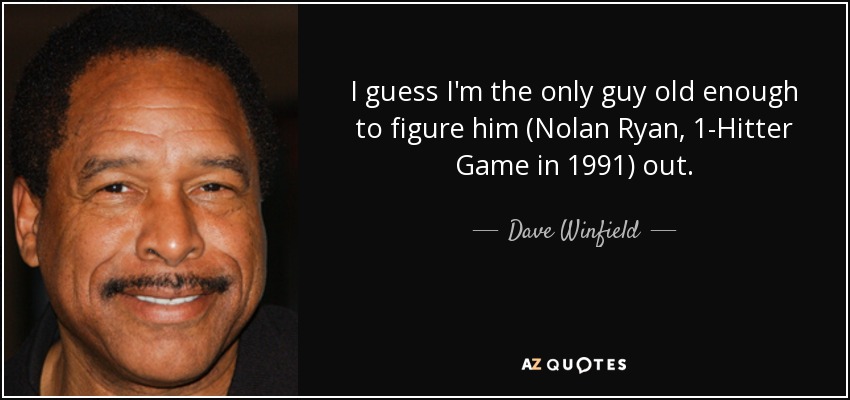 I guess I'm the only guy old enough to figure him (Nolan Ryan, 1-Hitter Game in 1991) out. - Dave Winfield