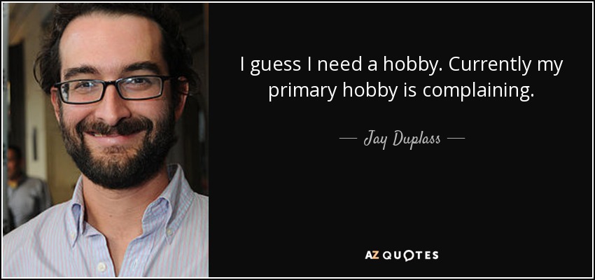 I guess I need a hobby. Currently my primary hobby is complaining. - Jay Duplass