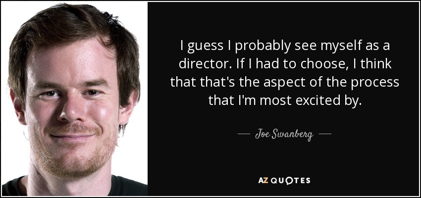 I guess I probably see myself as a director. If I had to choose, I think that that's the aspect of the process that I'm most excited by. - Joe Swanberg