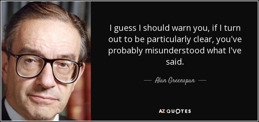 I guess I should warn you, if I turn out to be particularly clear, you've probably misunderstood what I've said. - Alan Greenspan