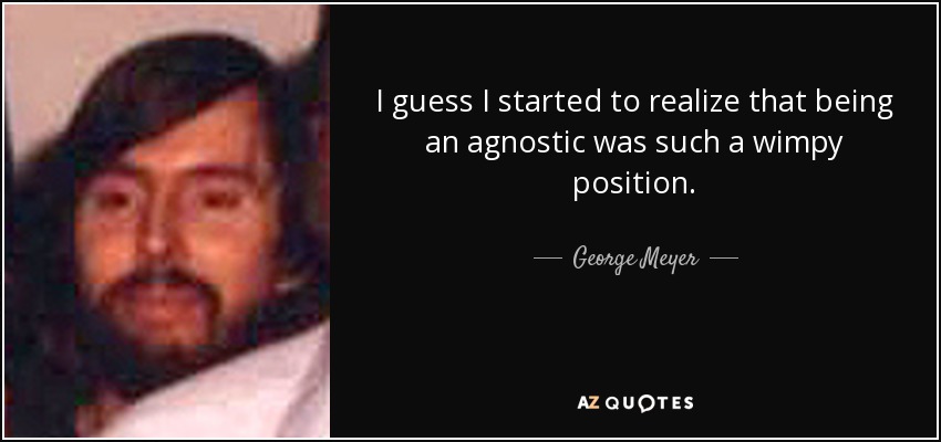 I guess I started to realize that being an agnostic was such a wimpy position. - George Meyer