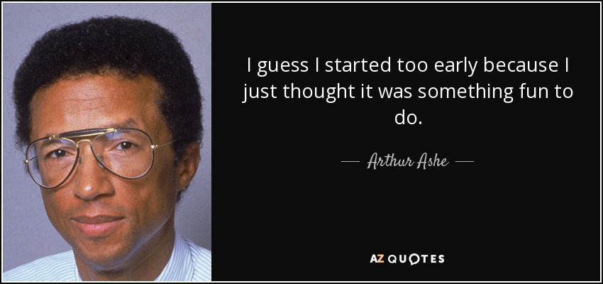 I guess I started too early because I just thought it was something fun to do. - Arthur Ashe