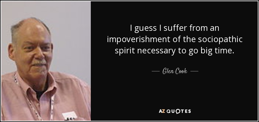 I guess I suffer from an impoverishment of the sociopathic spirit necessary to go big time. - Glen Cook