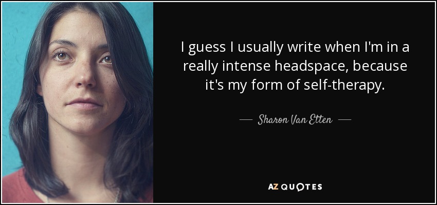 I guess I usually write when I'm in a really intense headspace, because it's my form of self-therapy. - Sharon Van Etten