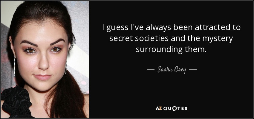 I guess I've always been attracted to secret societies and the mystery surrounding them. - Sasha Grey