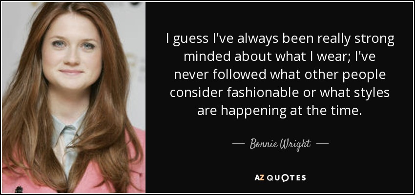 I guess I've always been really strong minded about what I wear; I've never followed what other people consider fashionable or what styles are happening at the time. - Bonnie Wright