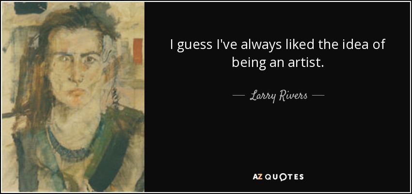 I guess I've always liked the idea of being an artist. - Larry Rivers