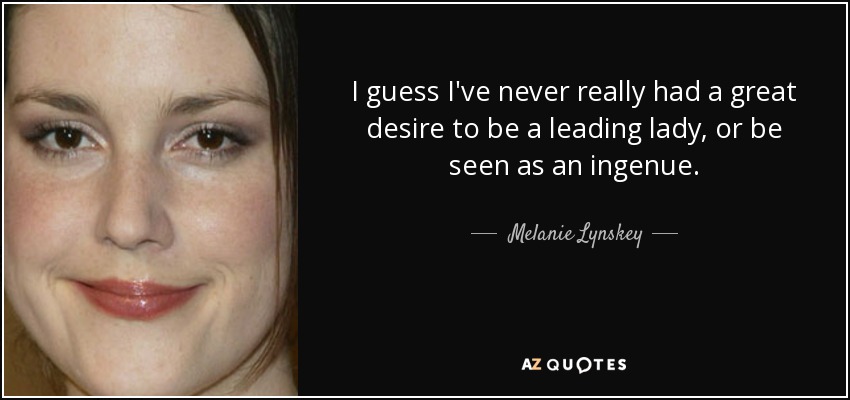 I guess I've never really had a great desire to be a leading lady, or be seen as an ingenue. - Melanie Lynskey