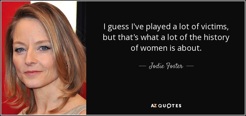I guess I've played a lot of victims, but that's what a lot of the history of women is about. - Jodie Foster