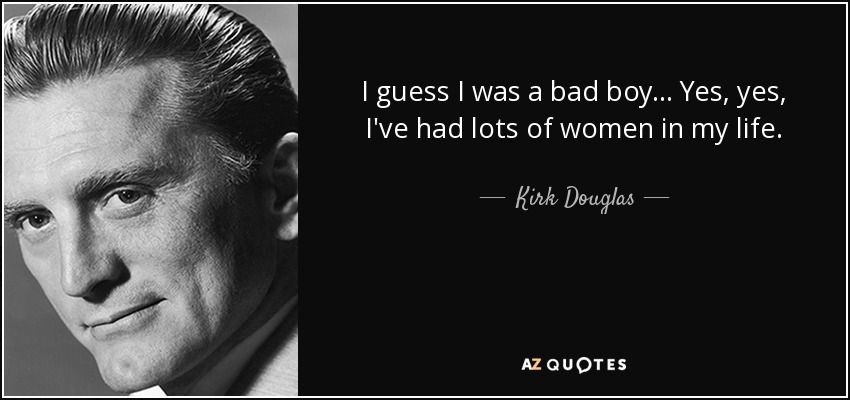 I guess I was a bad boy... Yes, yes, I've had lots of women in my life. - Kirk Douglas