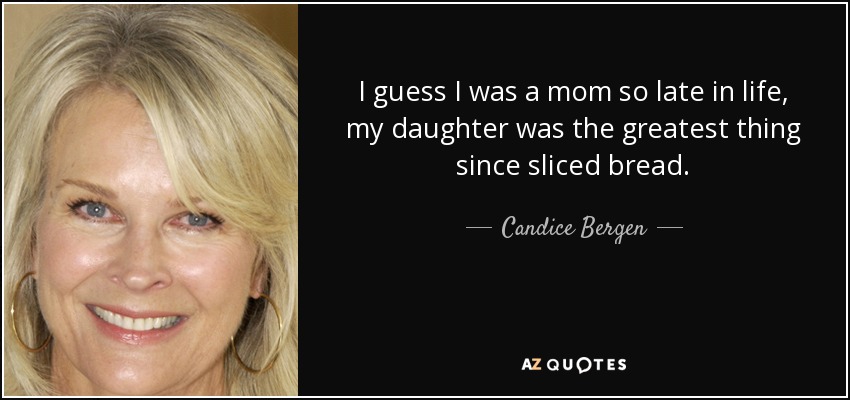 I guess I was a mom so late in life, my daughter was the greatest thing since sliced bread. - Candice Bergen