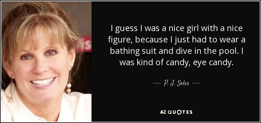I guess I was a nice girl with a nice figure, because I just had to wear a bathing suit and dive in the pool. I was kind of candy, eye candy. - P. J. Soles