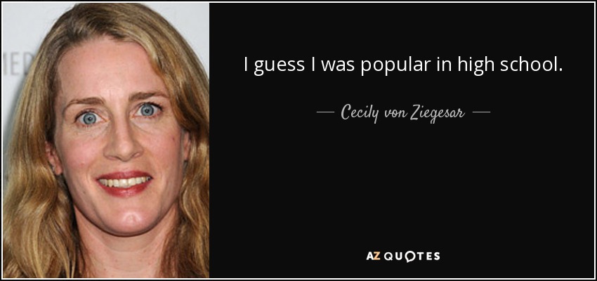 I guess I was popular in high school. - Cecily von Ziegesar