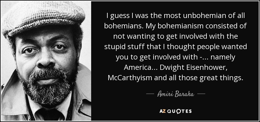 I guess I was the most unbohemian of all bohemians. My bohemianism consisted of not wanting to get involved with the stupid stuff that I thought people wanted you to get involved with - ... namely America... Dwight Eisenhower, McCarthyism and all those great things. - Amiri Baraka