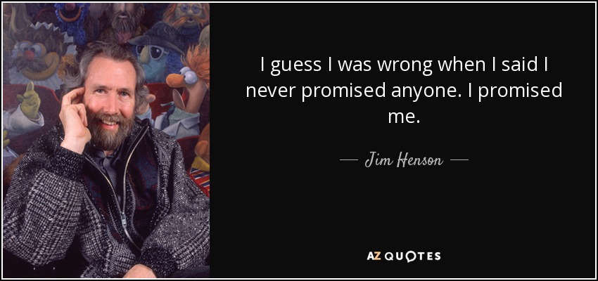 I guess I was wrong when I said I never promised anyone. I promised me. - Jim Henson