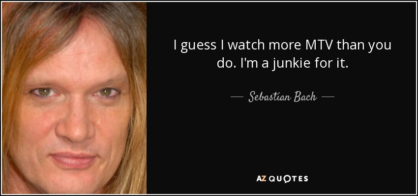I guess I watch more MTV than you do. I'm a junkie for it. - Sebastian Bach
