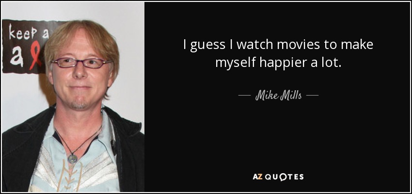 I guess I watch movies to make myself happier a lot. - Mike Mills