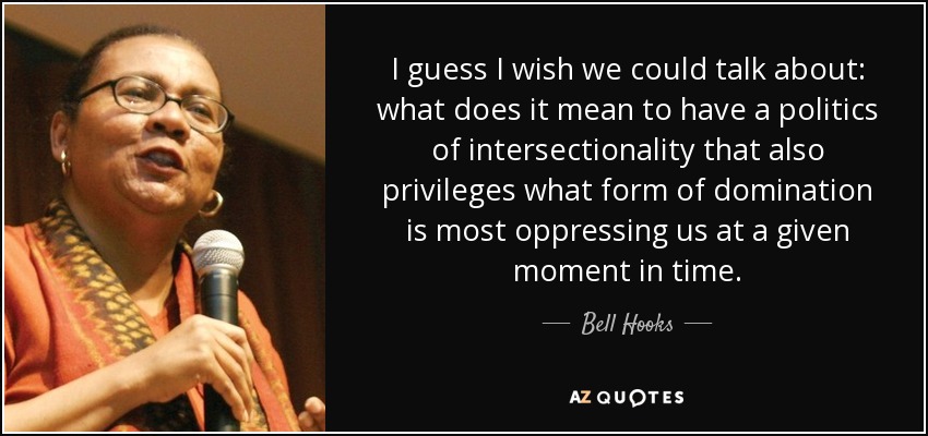 I guess I wish we could talk about: what does it mean to have a politics of intersectionality that also privileges what form of domination is most oppressing us at a given moment in time. - Bell Hooks
