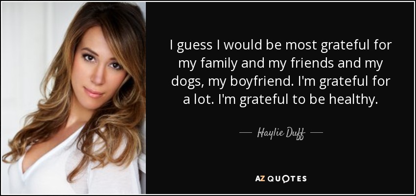 I guess I would be most grateful for my family and my friends and my dogs, my boyfriend. I'm grateful for a lot. I'm grateful to be healthy. - Haylie Duff